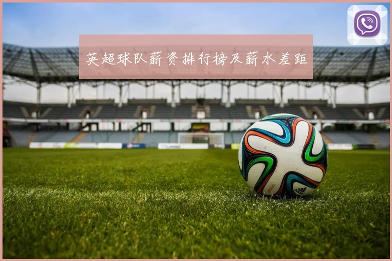 英超球队薪资排行榜及薪水差距