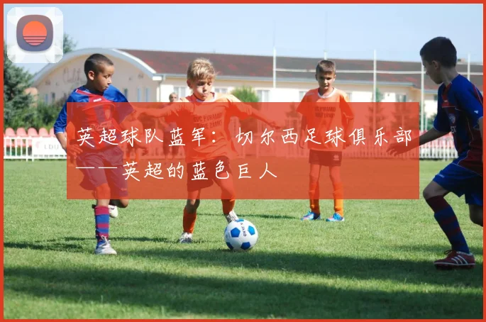 英超球队蓝军：切尔西足球俱乐部——英超的蓝色巨人