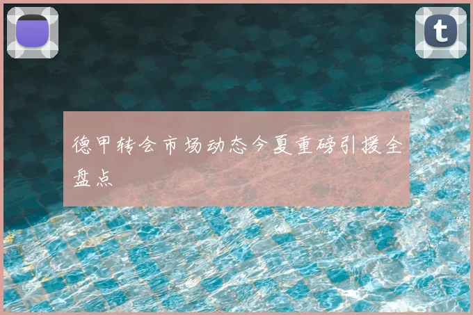 德甲转会市场动态今夏重磅引援全盘点