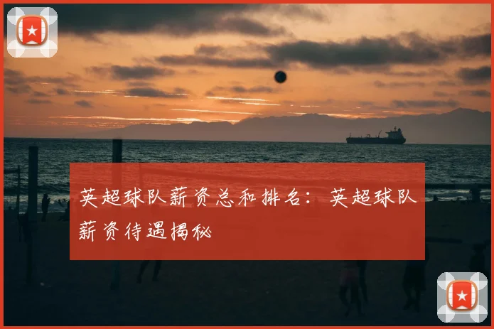 英超球队薪资总和排名：英超球队薪资待遇揭秘