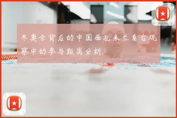 冬奥会背后的中国面孔米兰看台观察中的参与距离分析