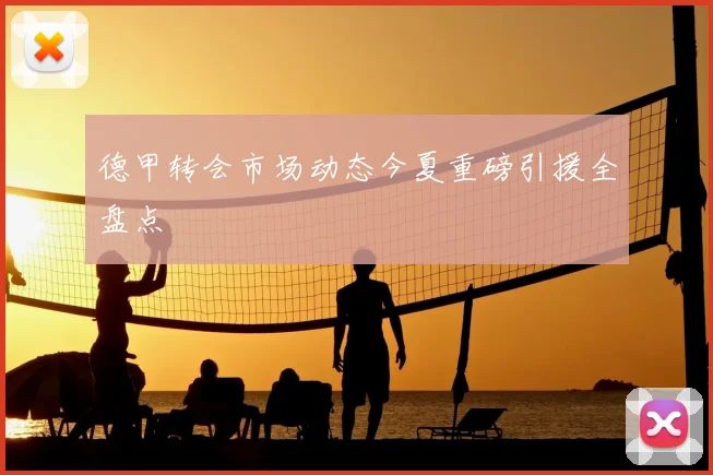 德甲转会市场动态今夏重磅引援全盘点