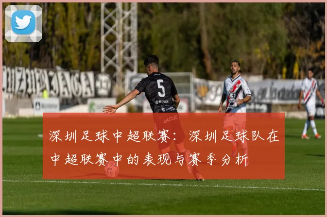 深圳足球中超联赛：深圳足球队在中超联赛中的表现与赛季分析