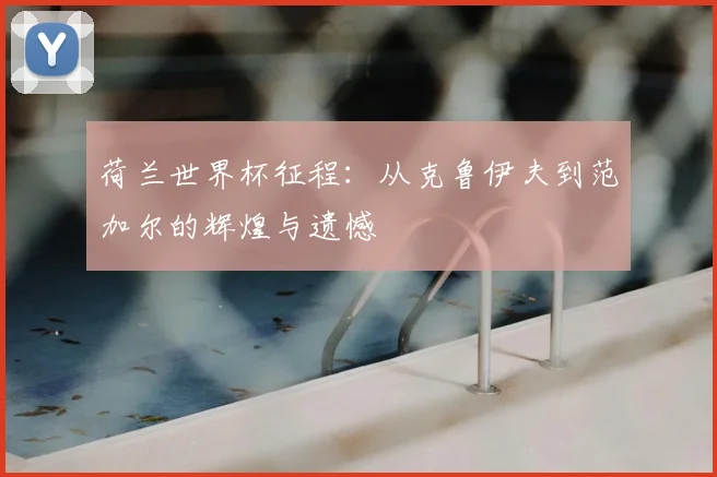 荷兰世界杯征程:从克鲁伊夫到范加尔的辉煌与遗憾