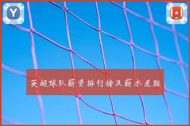 英超球队薪资排行榜及薪水差距